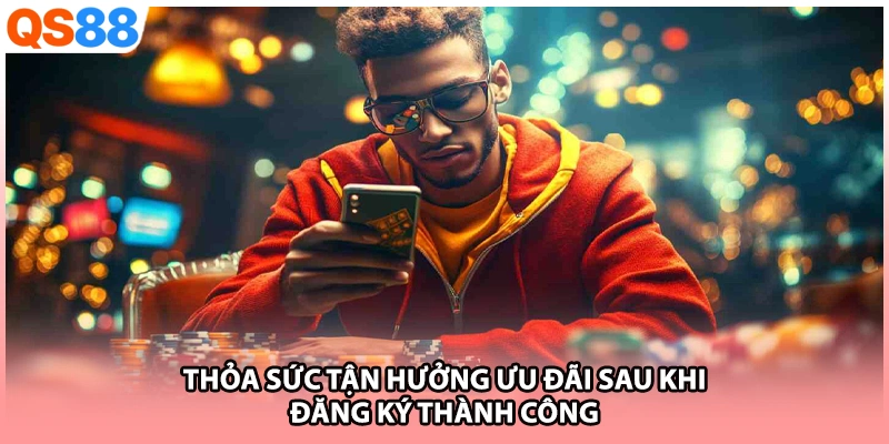 Thỏa sức tận hưởng ưu đãi sau khi đăng ký thành công