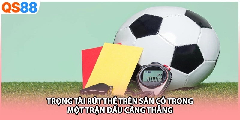 Trọng tài rút thẻ trên sân cỏ trong một trận đấu căng thẳng